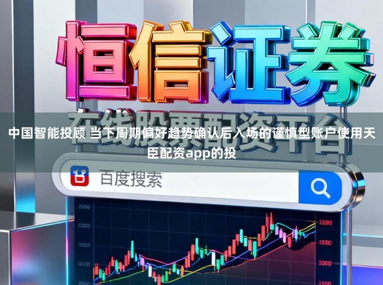 中国智能投顾 当下周期偏好趋势确认后入场的谨慎型账户使用天臣配资app的投