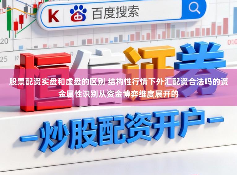 股票配资实盘和虚盘的区别 结构性行情下外汇配资合法吗的资金属性识别从资金博弈维度展开的
