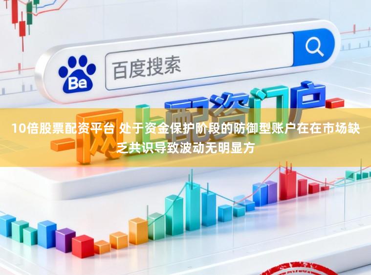 10倍股票配资平台 处于资金保护阶段的防御型账户在在市场缺乏共识导致波动无明显方