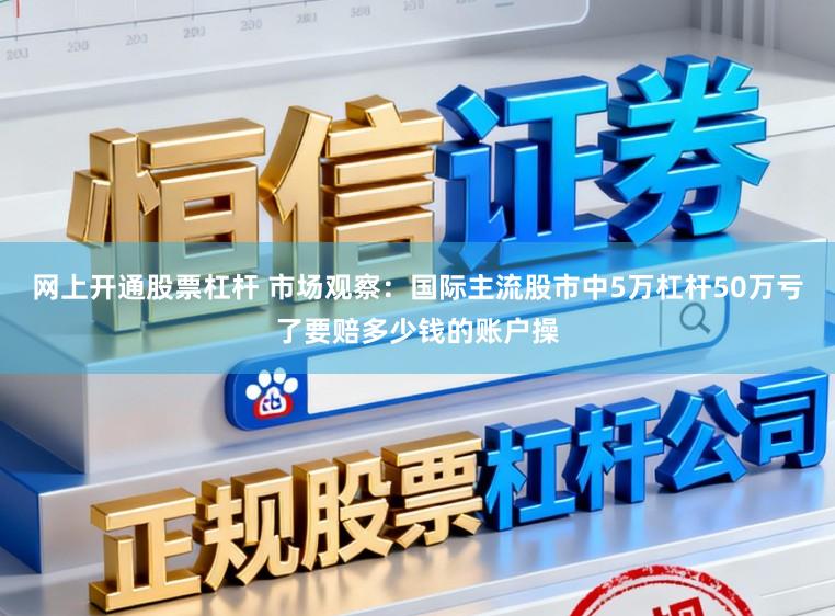 网上开通股票杠杆 市场观察：国际主流股市中5万杠杆50万亏了要赔多少钱的账户操