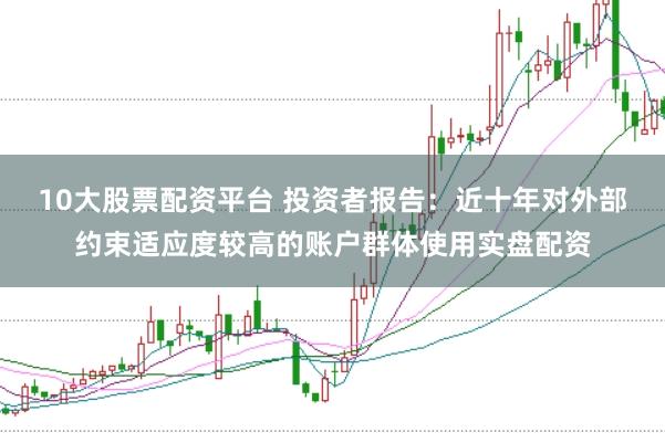 10大股票配资平台 投资者报告：近十年对外部约束适应度较高的账户群体使用实盘配资