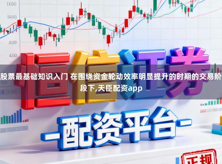 股票最基础知识入门 在围绕资金轮动效率明显提升的时期的交易阶段下,天臣配资app