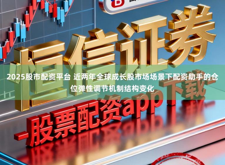 2025股市配资平台 近两年全球成长股市场场景下配资助手的仓位弹性调节机制结构变化
