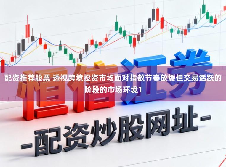 配资推荐股票 透视跨境投资市场面对指数节奏放缓但交易活跃的阶段的市场环境1