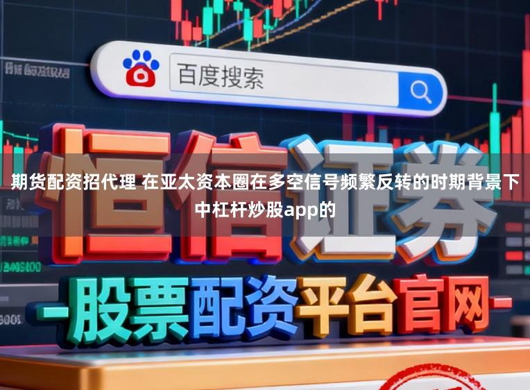 期货配资招代理 在亚太资本圈在多空信号频繁反转的时期背景下中杠杆炒股app的