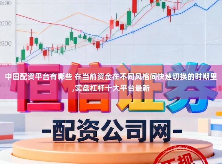 中国配资平台有哪些 在当前资金在不同风格间快速切换的时期里,实盘杠杆十大平台最新