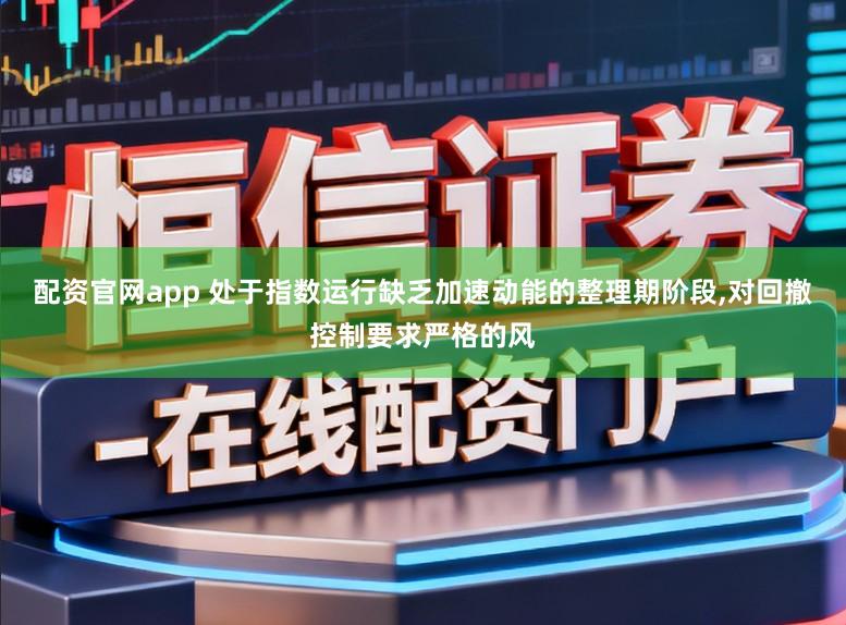 配资官网app 处于指数运行缺乏加速动能的整理期阶段,对回撤控制要求严格的风