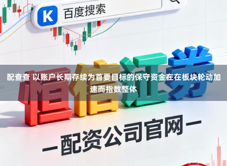 配查查 以账户长期存续为首要目标的保守资金在在板块轮动加速而指数整体