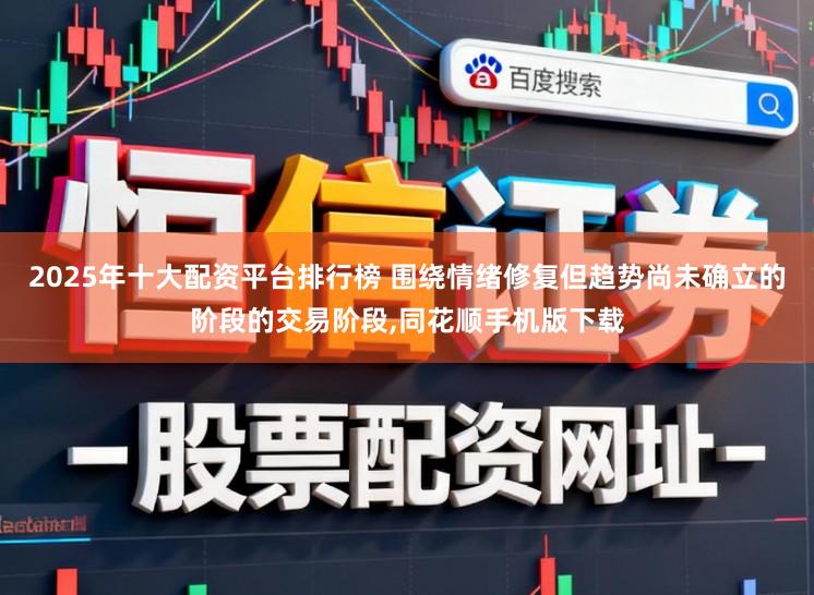 2025年十大配资平台排行榜 围绕情绪修复但趋势尚未确立的阶段的交易阶段,同花顺手机版下载