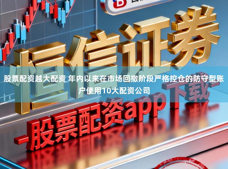 股票配资越大配资 年内以来在市场回撤阶段严格控仓的防守型账户使用10大配资公司