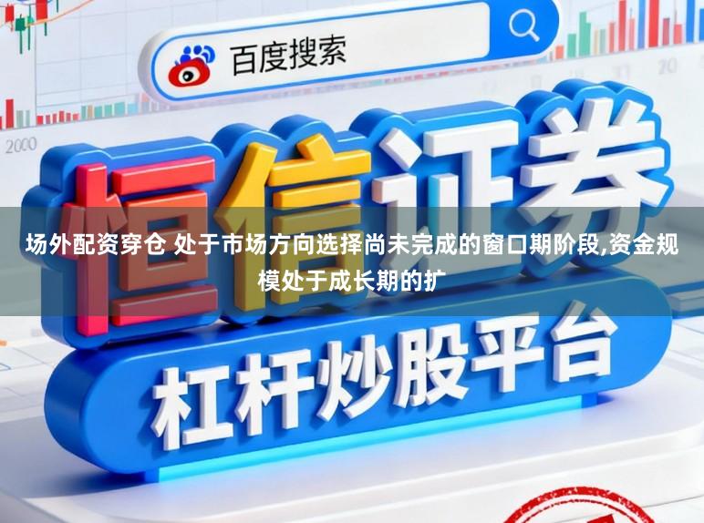 场外配资穿仓 处于市场方向选择尚未完成的窗口期阶段,资金规模处于成长期的扩