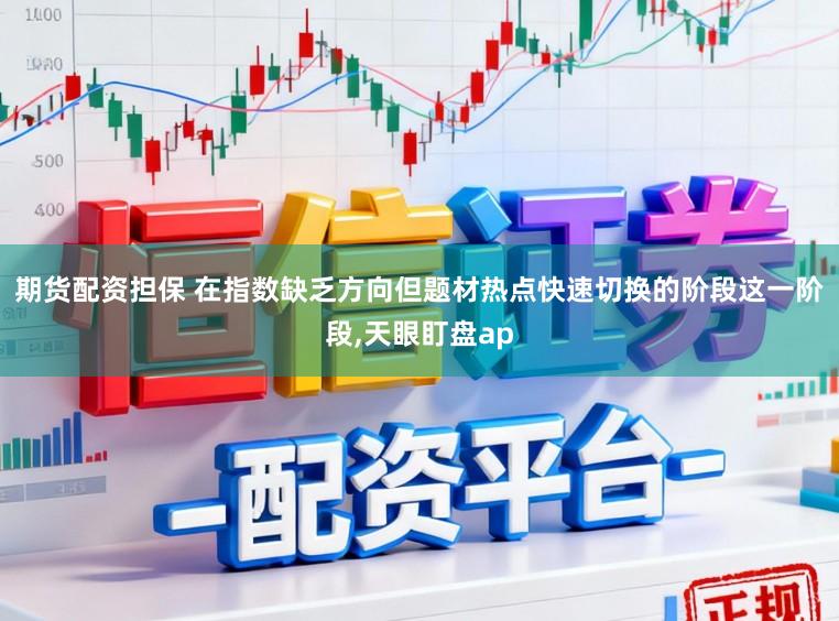 期货配资担保 在指数缺乏方向但题材热点快速切换的阶段这一阶段,天眼盯盘ap