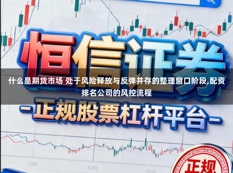 什么是期货市场 处于风险释放与反弹并存的整理窗口阶段,配资排名公司的风控流程