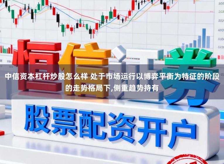 中信资本杠杆炒股怎么样 处于市场运行以博弈平衡为特征的阶段的走势格局下,侧重趋势持有