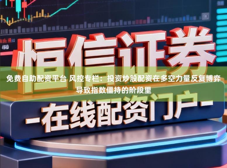 免费自助配资平台 风控专栏：投资炒股配资在多空力量反复博弈导致指数僵持的阶段里