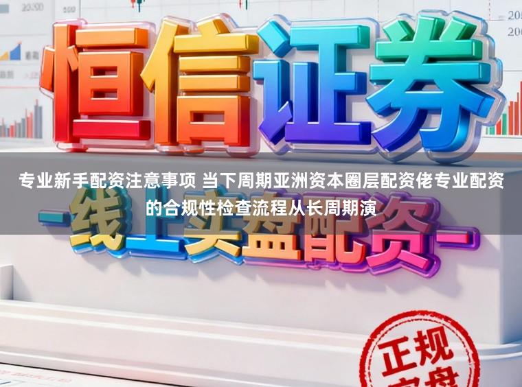 专业新手配资注意事项 当下周期亚洲资本圈层配资佬专业配资的合规性检查流程从长周期演