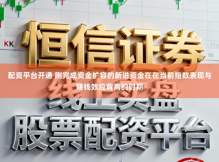 配资平台开通 刚完成资金扩容的新进资金在在当前指数表现与赚钱效应背离的时期