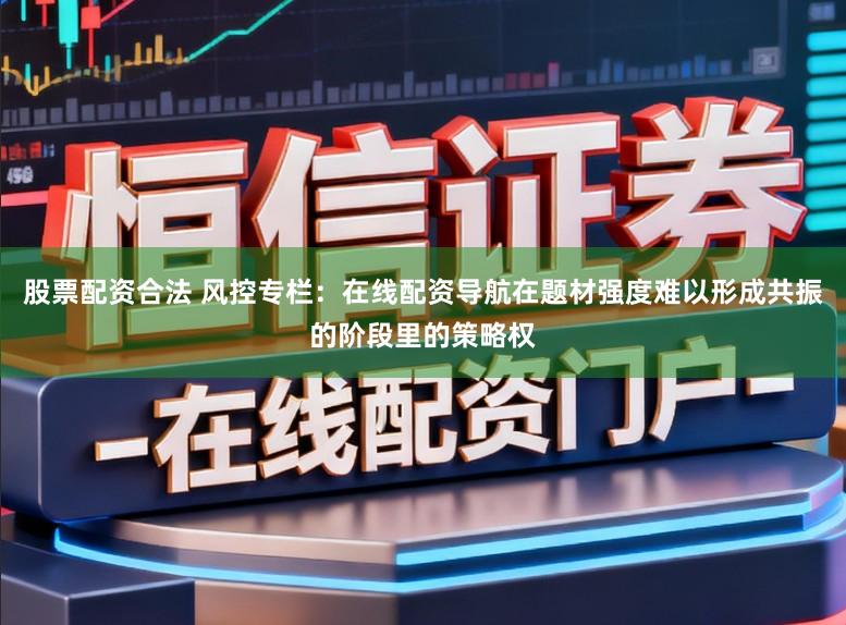 股票配资合法 风控专栏：在线配资导航在题材强度难以形成共振的阶段里的策略权