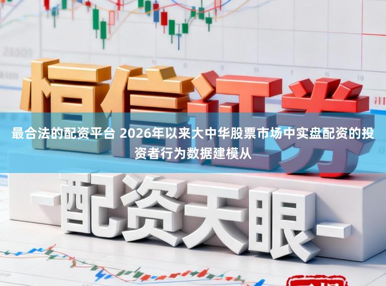 最合法的配资平台 2026年以来大中华股票市场中实盘配资的投资者行为数据建模从