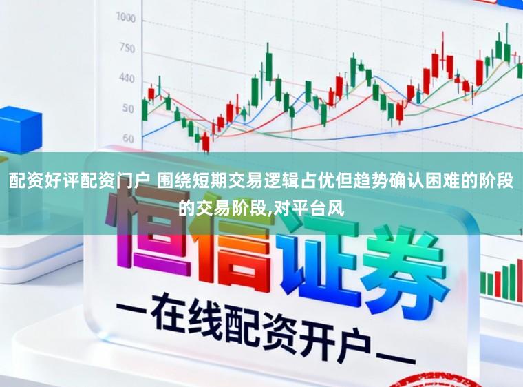 配资好评配资门户 围绕短期交易逻辑占优但趋势确认困难的阶段的交易阶段,对平台风