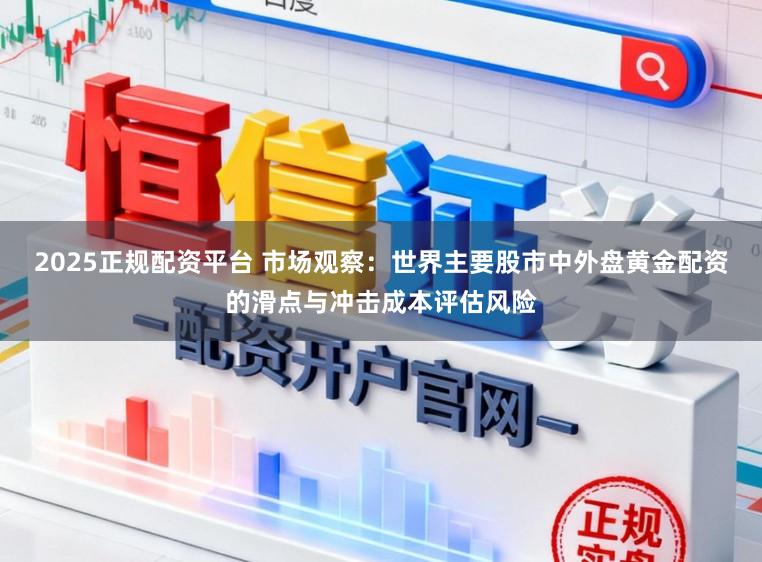 2025正规配资平台 市场观察：世界主要股市中外盘黄金配资的滑点与冲击成本评估风险