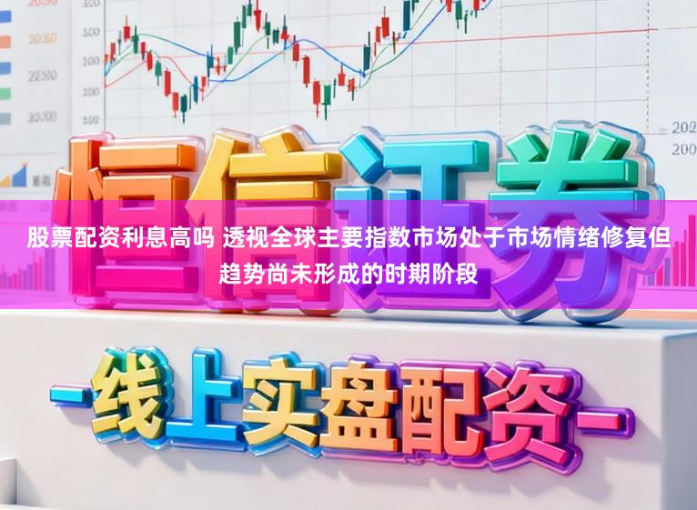 股票配资利息高吗 透视全球主要指数市场处于市场情绪修复但趋势尚未形成的时期阶段