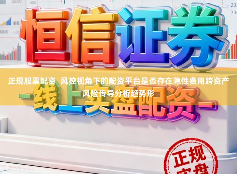 正规股票配资  风控视角下的配资平台是否存在隐性费用跨资产风险传导分析趋势形