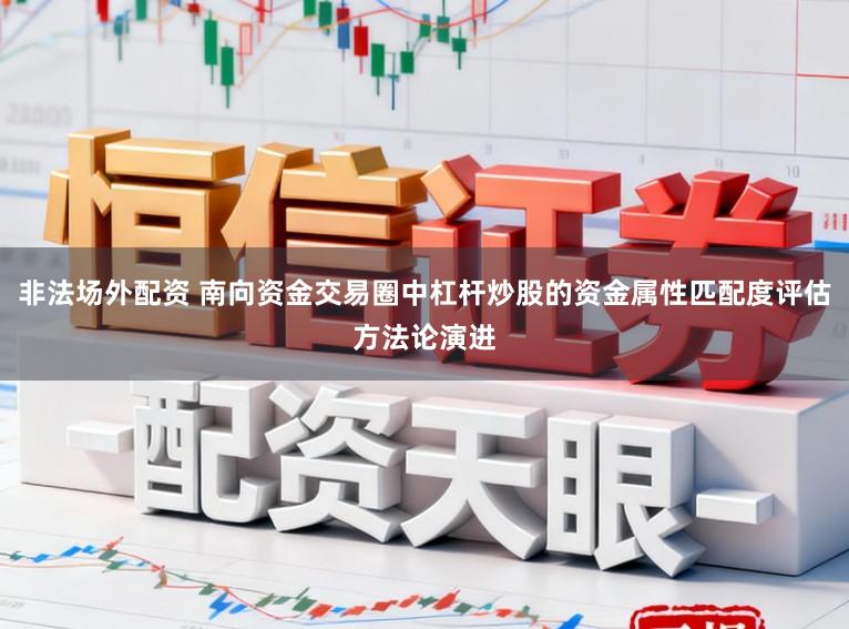 非法场外配资 南向资金交易圈中杠杆炒股的资金属性匹配度评估方法论演进