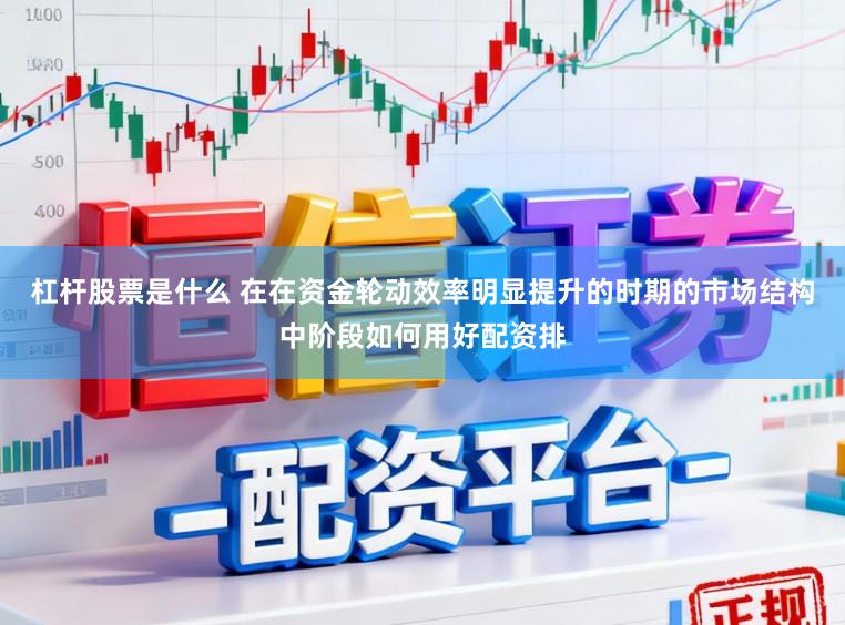 杠杆股票是什么 在在资金轮动效率明显提升的时期的市场结构中阶段如何用好配资排