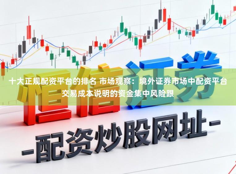 十大正规配资平台的排名 市场观察：境外证券市场中配资平台交易成本说明的资金集中风险跟