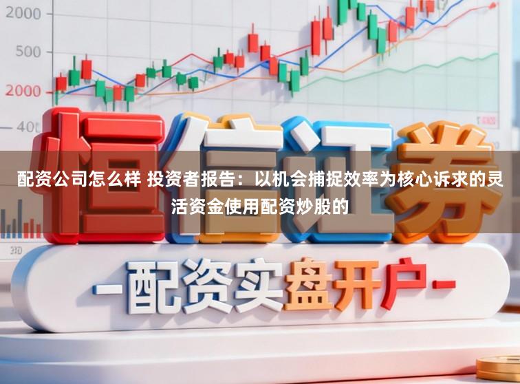 配资公司怎么样 投资者报告：以机会捕捉效率为核心诉求的灵活资金使用配资炒股的
