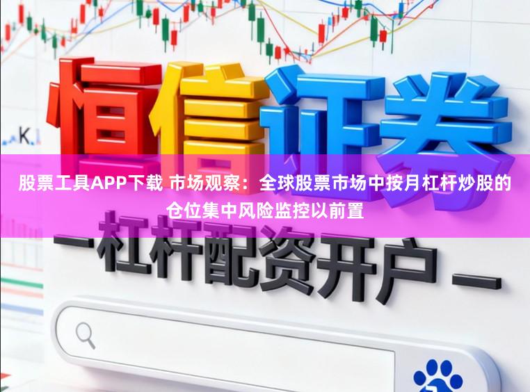 股票工具APP下载 市场观察：全球股票市场中按月杠杆炒股的仓位集中风险监控以前置