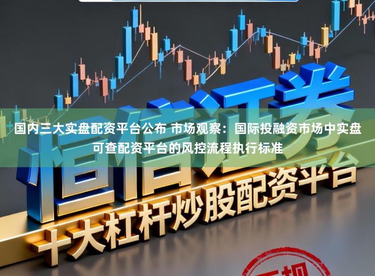 国内三大实盘配资平台公布 市场观察：国际投融资市场中实盘可查配资平台的风控流程执行标准