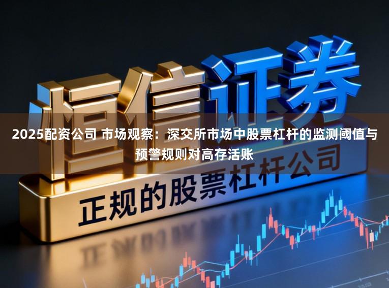2025配资公司 市场观察：深交所市场中股票杠杆的监测阈值与预警规则对高存活账
