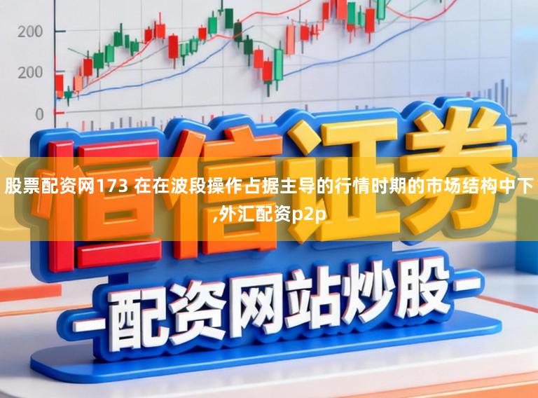 股票配资网173 在在波段操作占据主导的行情时期的市场结构中下,外汇配资p2p
