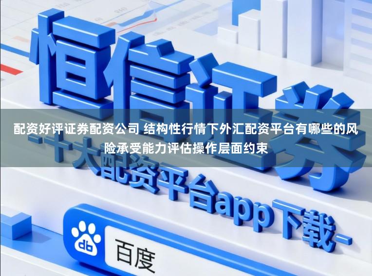 配资好评证券配资公司 结构性行情下外汇配资平台有哪些的风险承受能力评估操作层面约束
