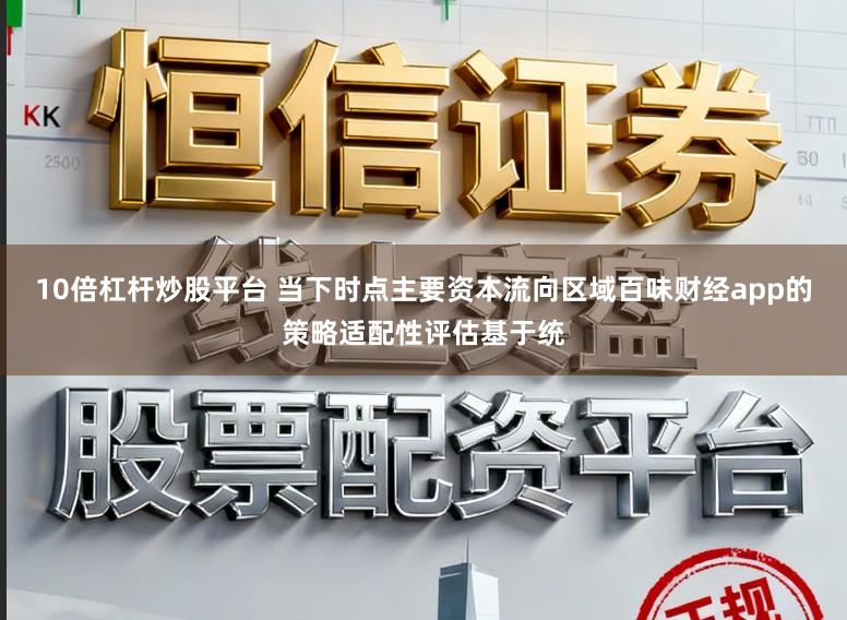 10倍杠杆炒股平台 当下时点主要资本流向区域百味财经app的策略适配性评估基于统