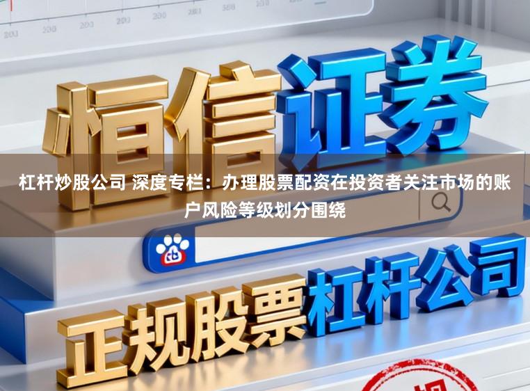杠杆炒股公司 深度专栏：办理股票配资在投资者关注市场的账户风险等级划分围绕