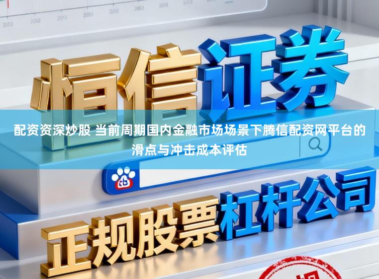 配资资深炒股 当前周期国内金融市场场景下腾信配资网平台的滑点与冲击成本评估