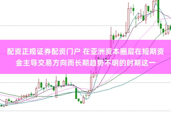 配资正规证券配资门户 在亚洲资本圈层在短期资金主导交易方向而长期趋势不明的时期这一