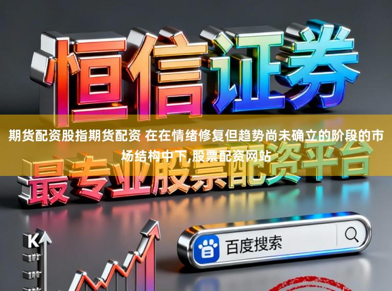 期货配资股指期货配资 在在情绪修复但趋势尚未确立的阶段的市场结构中下,股票配资网站
