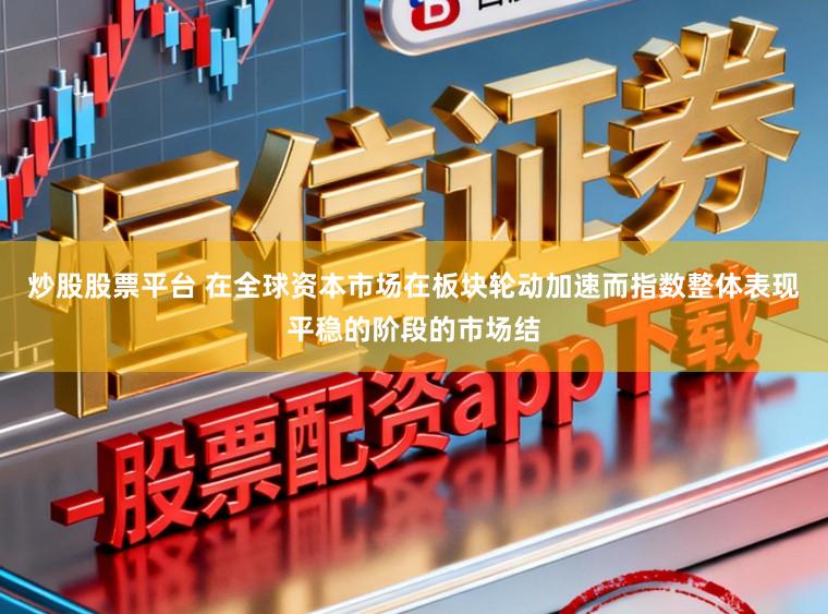 炒股股票平台 在全球资本市场在板块轮动加速而指数整体表现平稳的阶段的市场结