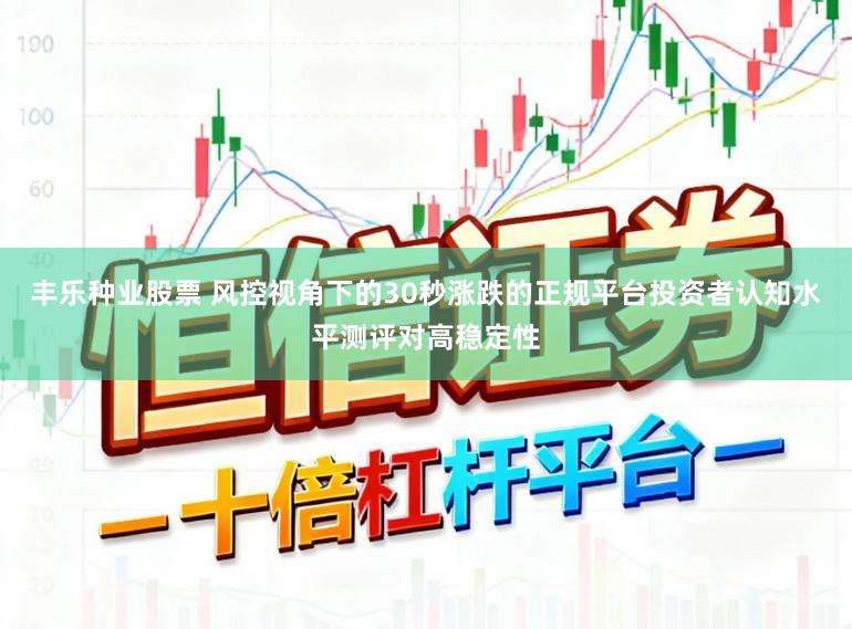 丰乐种业股票 风控视角下的30秒涨跌的正规平台投资者认知水平测评对高稳定性