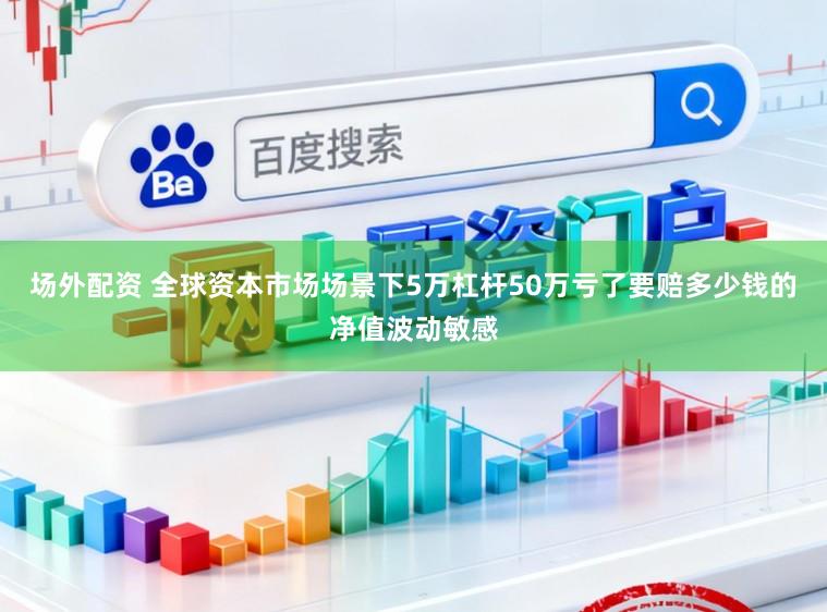 场外配资 全球资本市场场景下5万杠杆50万亏了要赔多少钱的净值波动敏感