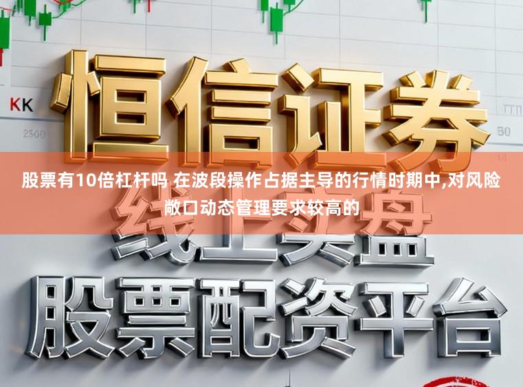 股票有10倍杠杆吗 在波段操作占据主导的行情时期中,对风险敞口动态管理要求较高的
