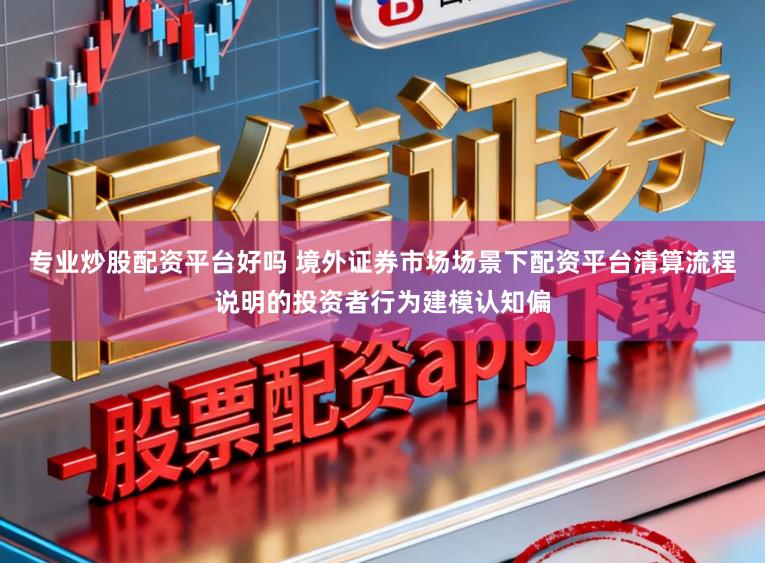 专业炒股配资平台好吗 境外证券市场场景下配资平台清算流程说明的投资者行为建模认知偏