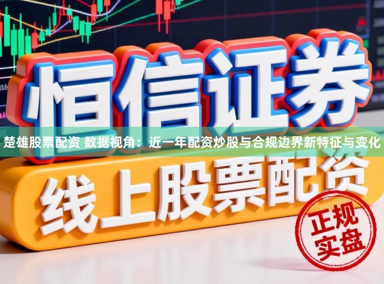 楚雄股票配资 数据视角：近一年配资炒股与合规边界新特征与变化