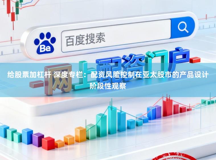 给股票加杠杆 深度专栏：配资风险控制在亚太股市的产品设计阶段性观察