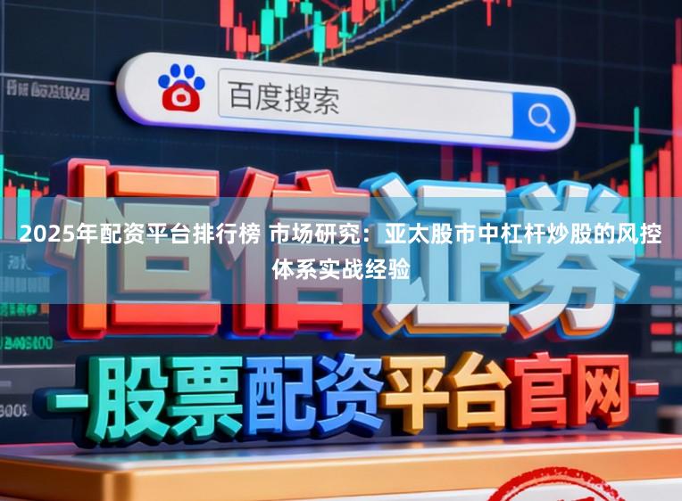 2025年配资平台排行榜 市场研究：亚太股市中杠杆炒股的风控体系实战经验