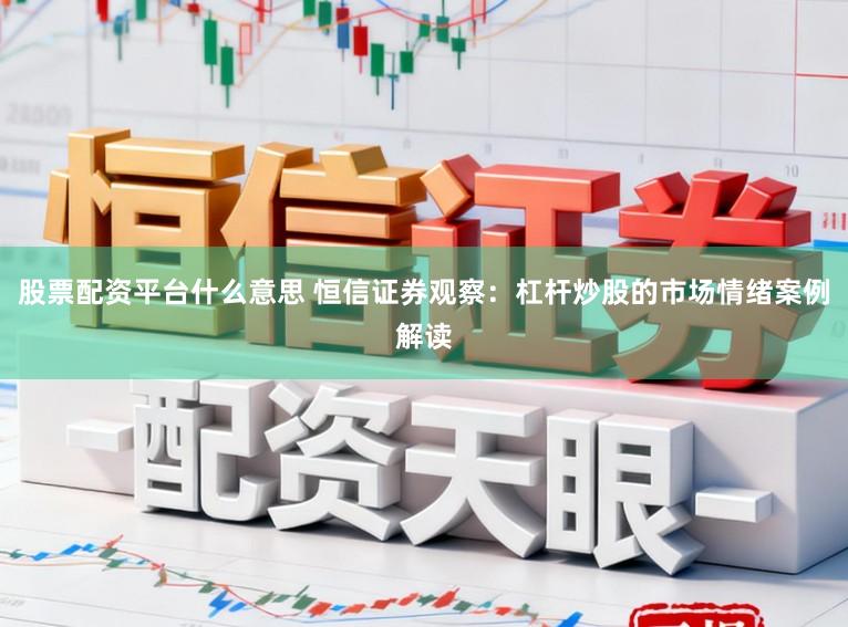 股票配资平台什么意思 恒信证券观察：杠杆炒股的市场情绪案例解读